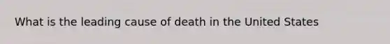 What is the leading cause of death in the United States