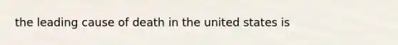 the leading cause of death in the united states is