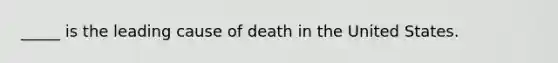 _____ is the leading cause of death in the United States.