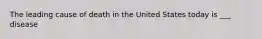 The leading cause of death in the United States today is ___ disease