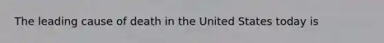 The leading cause of death in the United States today is