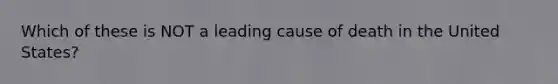 Which of these is NOT a leading cause of death in the United States?