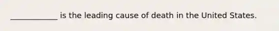 ____________ is the leading cause of death in the United States.