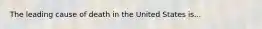 The leading cause of death in the United States is...