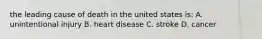 the leading cause of death in the united states is: A. unintentional injury B. heart disease C. stroke D. cancer