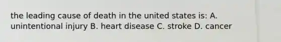 the leading cause of death in the united states is: A. unintentional injury B. heart disease C. stroke D. cancer