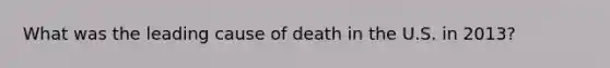 What was the leading cause of death in the U.S. in 2013?