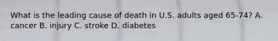 What is the leading cause of death in U.S. adults aged 65-74? A. cancer B. injury C. stroke D. diabetes