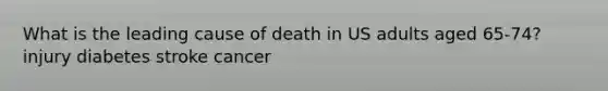 What is the leading cause of death in US adults aged 65-74? injury diabetes stroke cancer