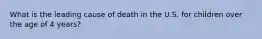 What is the leading cause of death in the U.S. for children over the age of 4 years?