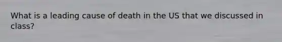 What is a leading cause of death in the US that we discussed in class?