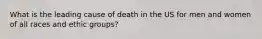 What is the leading cause of death in the US for men and women of all races and ethic groups?