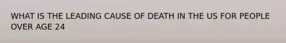 WHAT IS THE LEADING CAUSE OF DEATH IN THE US FOR PEOPLE OVER AGE 24