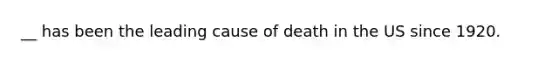 __ has been the leading cause of death in the US since 1920.