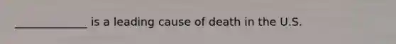 _____________ is a leading cause of death in the U.S.