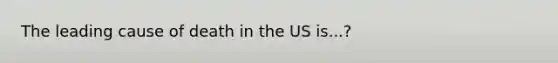 The leading cause of death in the US is...?