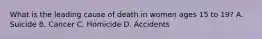 What is the leading cause of death in women ages 15 to 19? A. Suicide B. Cancer C. Homicide D. Accidents