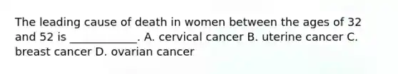 The leading cause of death in women between the ages of 32 and 52 is​ ____________. A. cervical cancer B. uterine cancer C. breast cancer D. ovarian cancer