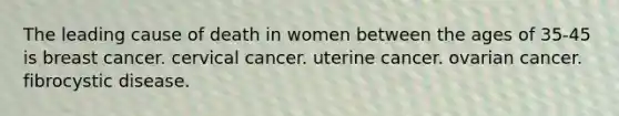 The leading cause of death in women between the ages of 35-45 is breast cancer. cervical cancer. uterine cancer. ovarian cancer. fibrocystic disease.