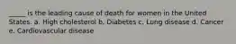 _____ is the leading cause of death for women in the United States. a. High cholesterol b. Diabetes c. Lung disease d. Cancer e. Cardiovascular disease