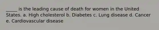 _____ is the leading cause of death for women in the United States. a. High cholesterol b. Diabetes c. Lung disease d. Cancer e. Cardiovascular disease