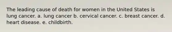 The leading cause of death for women in the United States is lung cancer. a. lung cancer b. cervical cancer. c. breast cancer. d. heart disease. e. childbirth.