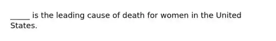 _____ is the leading cause of death for women in the United States.