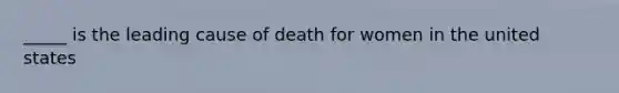 _____ is the leading cause of death for women in the united states