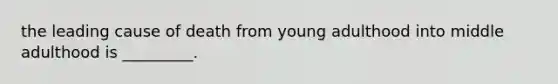 the leading cause of death from young adulthood into middle adulthood is _________.