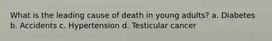 What is the leading cause of death in young adults? a. Diabetes b. Accidents c. Hypertension d. Testicular cancer