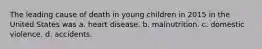 The leading cause of death in young children in 2015 in the United States was a. heart disease. b. malnutrition. c. domestic violence. d. accidents.