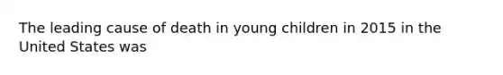 The leading cause of death in young children in 2015 in the United States was