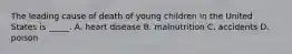 The leading cause of death of young children in the United States is _____. A. heart disease B. malnutrition C. accidents D. poison