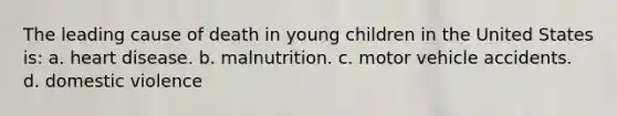 The leading cause of death in young children in the United States is: a. heart disease. b. malnutrition. c. motor vehicle accidents. d. domestic violence