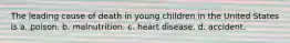 The leading cause of death in young children in the United States is a. poison. b. malnutrition. c. heart disease. d. accident.