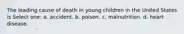 The leading cause of death in young children in the United States is Select one: a. accident. b. poison. c. malnutrition. d. heart disease.