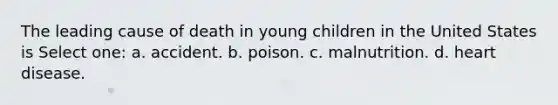 The leading cause of death in young children in the United States is Select one: a. accident. b. poison. c. malnutrition. d. heart disease.