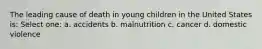 The leading cause of death in young children in the United States is: Select one: a. accidents b. malnutrition c. cancer d. domestic violence