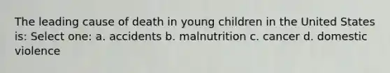 The leading cause of death in young children in the United States is: Select one: a. accidents b. malnutrition c. cancer d. domestic violence