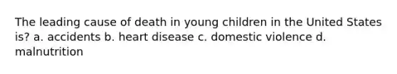 The leading cause of death in young children in the United States is? a. accidents b. heart disease c. domestic violence d. malnutrition