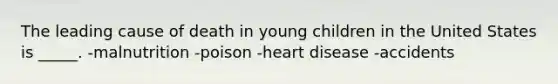 The leading cause of death in young children in the United States is _____. -malnutrition -poison -heart disease -accidents