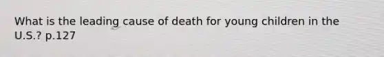 What is the leading cause of death for young children in the U.S.? p.127