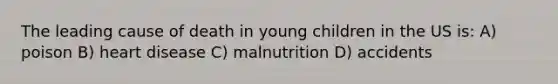 The leading cause of death in young children in the US is: A) poison B) heart disease C) malnutrition D) accidents