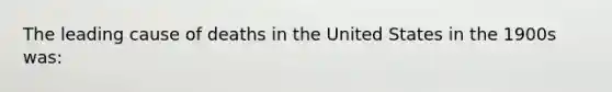 The leading cause of deaths in the United States in the 1900s was: