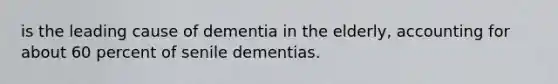 is the leading cause of dementia in the elderly, accounting for about 60 percent of senile dementias.