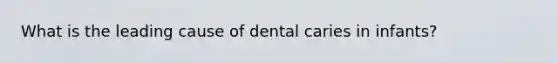 What is the leading cause of dental caries in infants?