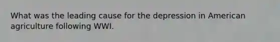 What was the leading cause for the depression in American agriculture following WWI.