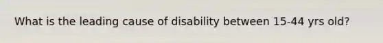 What is the leading cause of disability between 15-44 yrs old?