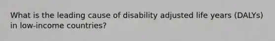 What is the leading cause of disability adjusted life years (DALYs) in low-income countries?