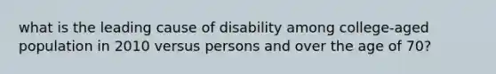 what is the leading cause of disability among college-aged population in 2010 versus persons and over the age of 70?